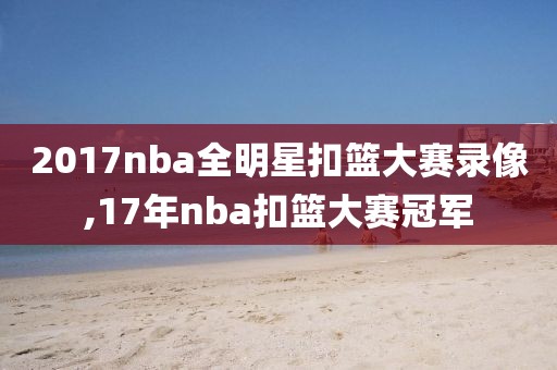 2017nba全明星扣篮大赛录像,17年nba扣篮大赛冠军