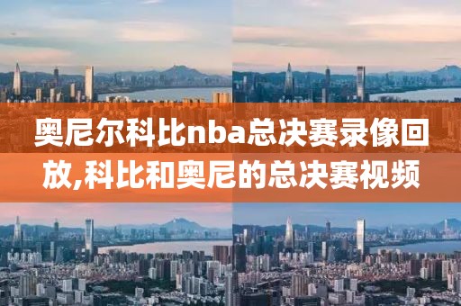 奥尼尔科比nba总决赛录像回放,科比和奥尼的总决赛视频