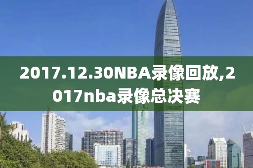 2017.12.30NBA录像回放,2017nba录像总决赛