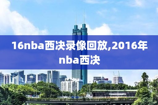 16nba西决录像回放,2016年nba西决