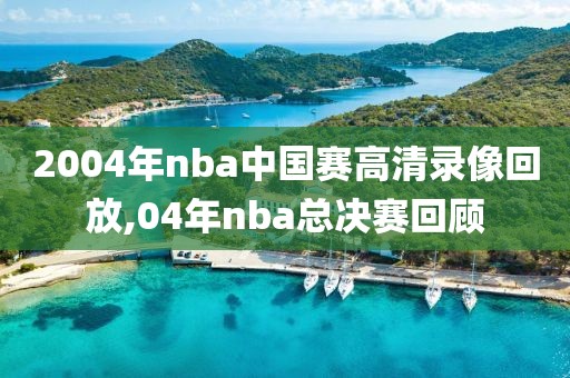 2004年nba中国赛高清录像回放,04年nba总决赛回顾