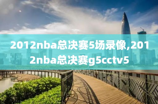 2012nba总决赛5场录像,2012nba总决赛g5cctv5