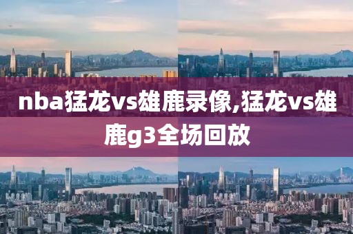 nba猛龙vs雄鹿录像,猛龙vs雄鹿g3全场回放