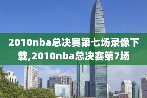 2010nba总决赛第七场录像下载,2010nba总决赛第7场