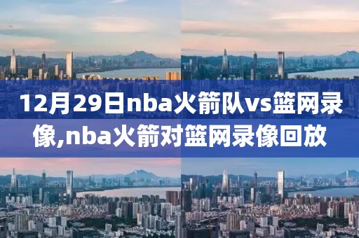 12月29日nba火箭队vs篮网录像,nba火箭对篮网录像回放