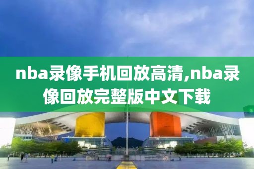 nba录像手机回放高清,nba录像回放完整版中文下载