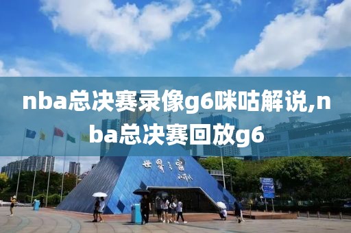 nba总决赛录像g6咪咕解说,nba总决赛回放g6