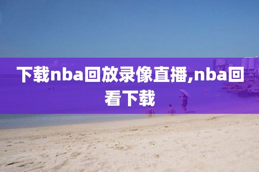 下载nba回放录像直播,nba回看下载