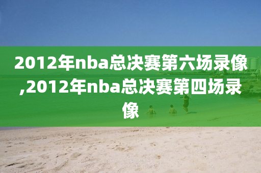 2012年nba总决赛第六场录像,2012年nba总决赛第四场录像