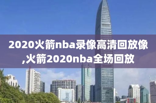 2020火箭nba录像高清回放像,火箭2020nba全场回放