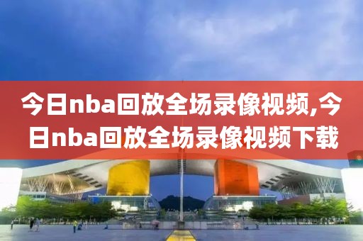 今日nba回放全场录像视频,今日nba回放全场录像视频下载