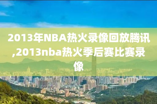 2013年NBA热火录像回放腾讯,2013nba热火季后赛比赛录像