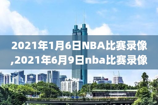 2021年1月6日NBA比赛录像,2021年6月9日nba比赛录像