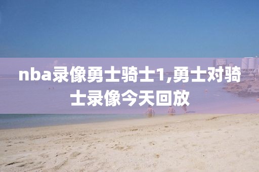 nba录像勇士骑士1,勇士对骑士录像今天回放