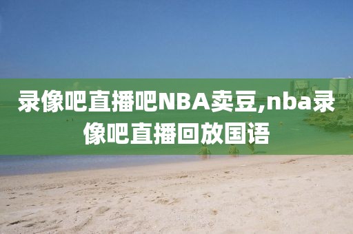 录像吧直播吧NBA卖豆,nba录像吧直播回放国语