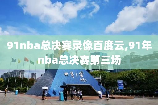 91nba总决赛录像百度云,91年nba总决赛第三场