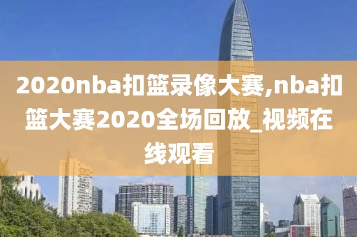 2020nba扣篮录像大赛,nba扣篮大赛2020全场回放_视频在线观看