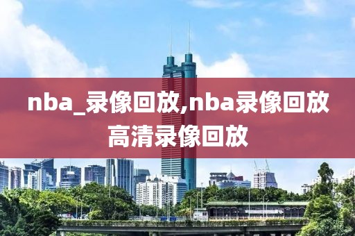 nba_录像回放,nba录像回放高清录像回放