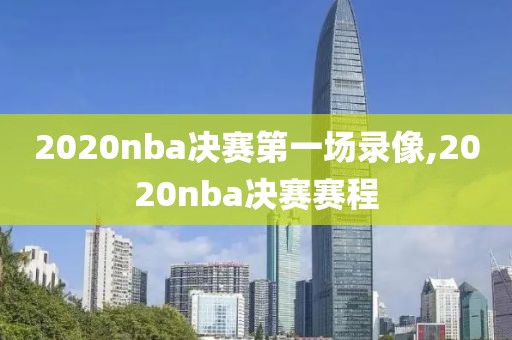 2020nba决赛第一场录像,2020nba决赛赛程