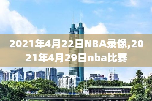 2021年4月22日NBA录像,2021年4月29日nba比赛