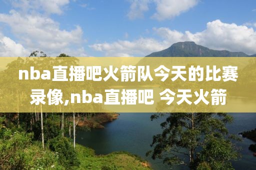 nba直播吧火箭队今天的比赛录像,nba直播吧 今天火箭