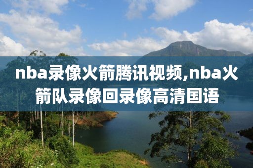 nba录像火箭腾讯视频,nba火箭队录像回录像高清国语