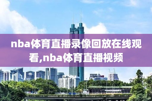 nba体育直播录像回放在线观看,nba体育直播视频