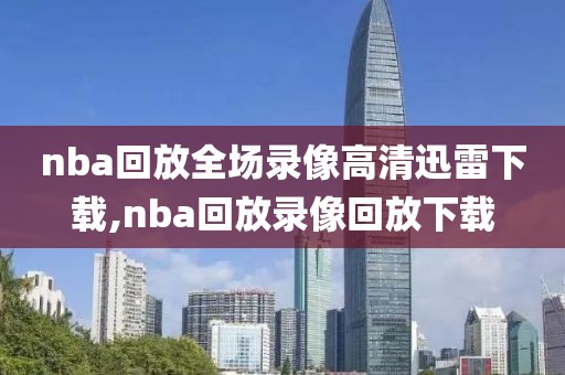 nba回放全场录像高清迅雷下载,nba回放录像回放下载