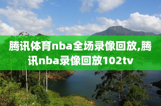 腾讯体育nba全场录像回放,腾讯nba录像回放102tv