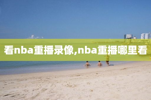 看nba重播录像,nba重播哪里看