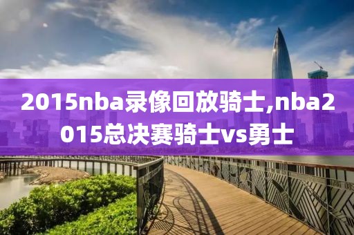 2015nba录像回放骑士,nba2015总决赛骑士vs勇士