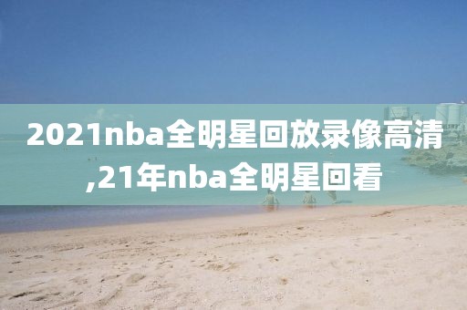 2021nba全明星回放录像高清,21年nba全明星回看