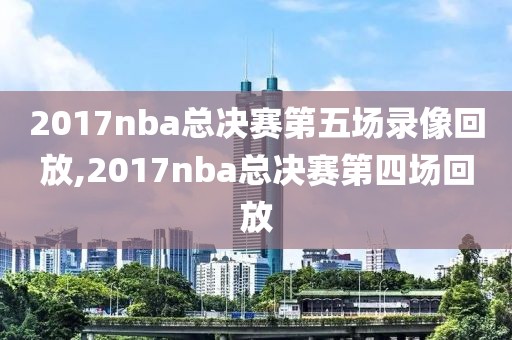 2017nba总决赛第五场录像回放,2017nba总决赛第四场回放