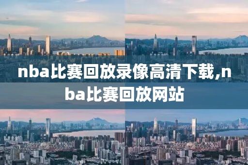 nba比赛回放录像高清下载,nba比赛回放网站