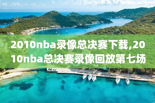 2010nba录像总决赛下载,2010nba总决赛录像回放第七场
