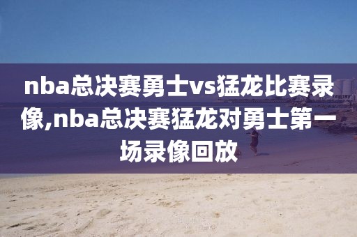 nba总决赛勇士vs猛龙比赛录像,nba总决赛猛龙对勇士第一场录像回放