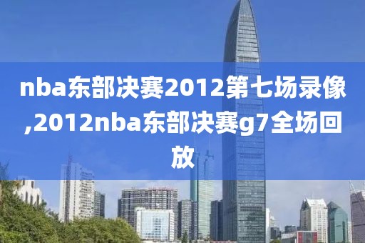 nba东部决赛2012第七场录像,2012nba东部决赛g7全场回放