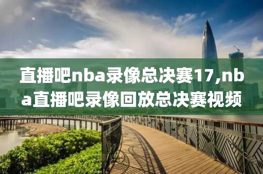 直播吧nba录像总决赛17,nba直播吧录像回放总决赛视频