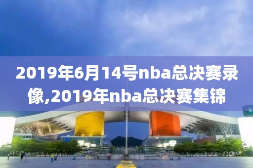 2019年6月14号nba总决赛录像,2019年nba总决赛集锦