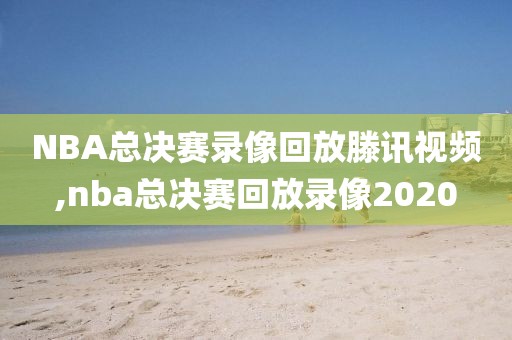 NBA总决赛录像回放滕讯视频,nba总决赛回放录像2020