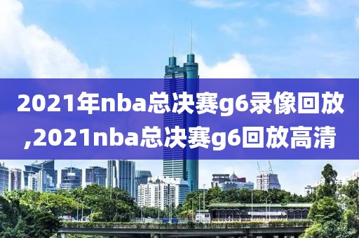 2021年nba总决赛g6录像回放,2021nba总决赛g6回放高清