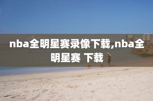 nba全明星赛录像下载,nba全明星赛 下载