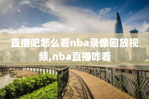 直播吧怎么看nba录像回放视频,nba直播咋看