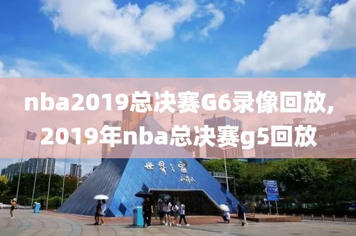 nba2019总决赛G6录像回放,2019年nba总决赛g5回放