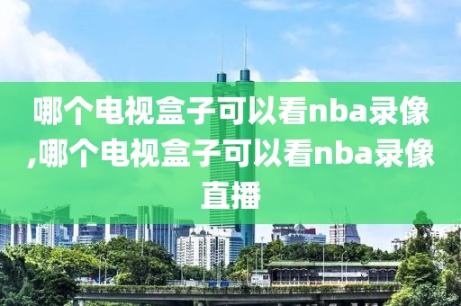 哪个电视盒子可以看nba录像,哪个电视盒子可以看nba录像直播