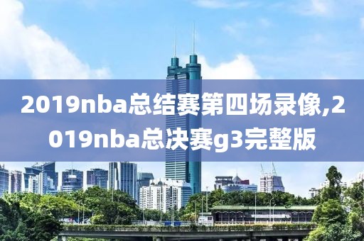 2019nba总结赛第四场录像,2019nba总决赛g3完整版
