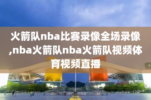 火箭队nba比赛录像全场录像,nba火箭队nba火箭队视频体育视频直播