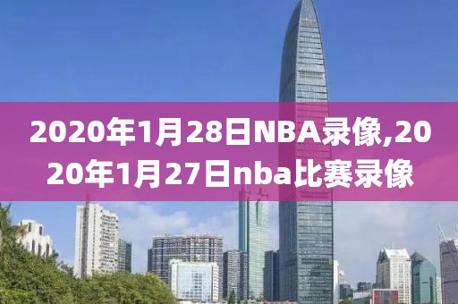 2020年1月28日NBA录像,2020年1月27日nba比赛录像