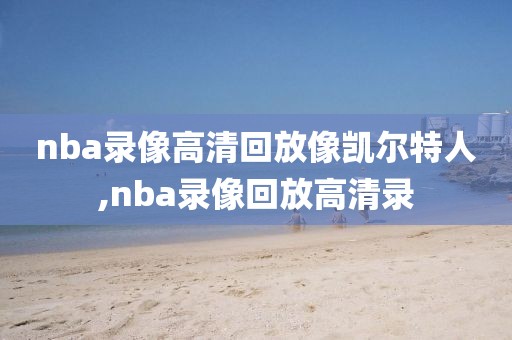 nba录像高清回放像凯尔特人,nba录像回放高清录