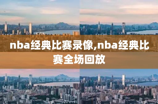 nba经典比赛录像,nba经典比赛全场回放